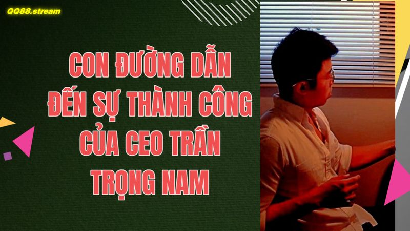 CEO Trần Trọng Nam QQ88 3 Con đường dẫn đến sự thành công của CEO Trần Trọng Nam